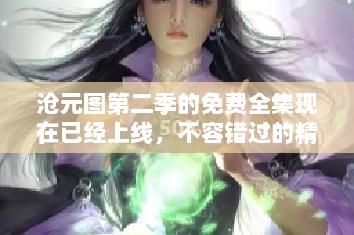 沧元图第二季的免费全集现在已经上线，不容错过的精彩内容！