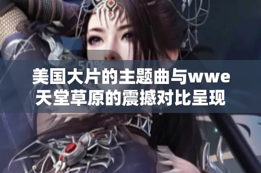 美国大片的主题曲与wwe天堂草原的震撼对比呈现