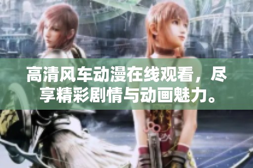 高清风车动漫在线观看，尽享精彩剧情与动画魅力。