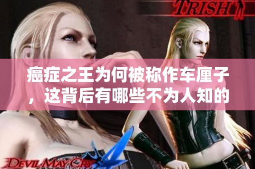 癌症之王为何被称作车厘子，这背后有哪些不为人知的秘密呢