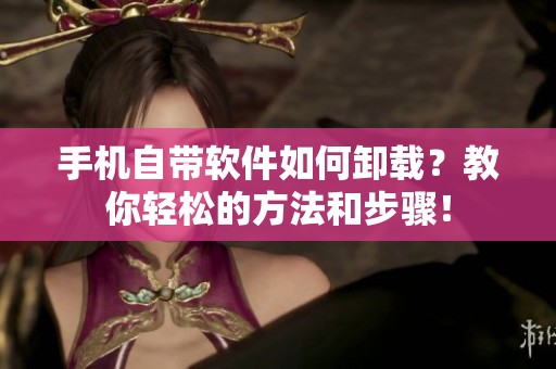 手机自带软件如何卸载？教你轻松的方法和步骤！