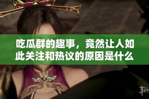 吃瓜群的趣事，竟然让人如此关注和热议的原因是什么呢