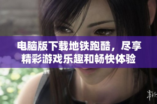 电脑版下载地铁跑酷，尽享精彩游戏乐趣和畅快体验