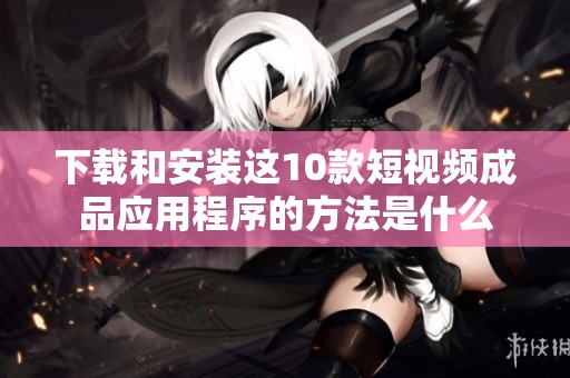 下载和安装这10款短视频成品应用程序的方法是什么