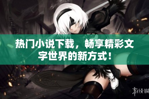 热门小说下载，畅享精彩文字世界的新方式！