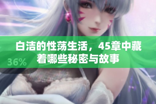 白洁的性荡生活，45章中藏着哪些秘密与故事