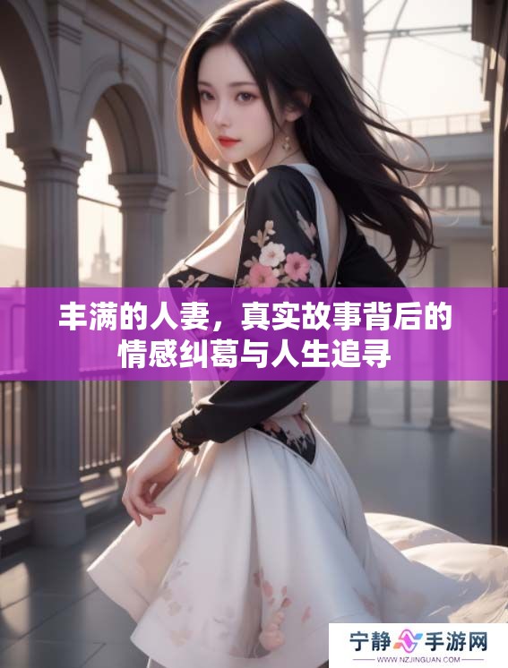 丰满的人妻，真实故事背后的情感纠葛与人生追寻