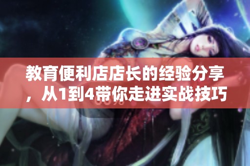 教育便利店店长的经验分享，从1到4带你走进实战技巧中
