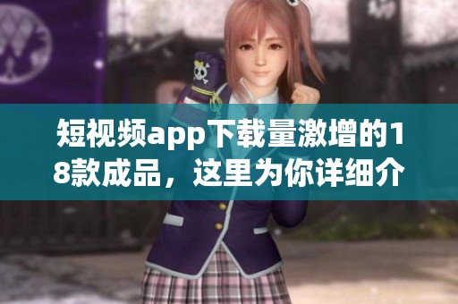 短视频app下载量激增的18款成品，这里为你详细介绍一下！