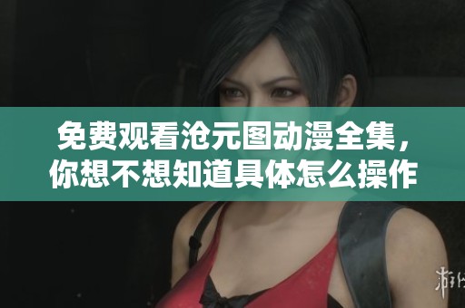 免费观看沧元图动漫全集，你想不想知道具体怎么操作呢