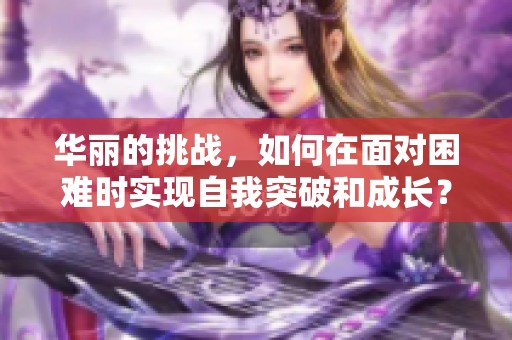 华丽的挑战，如何在面对困难时实现自我突破和成长？