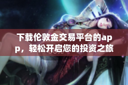 下载伦敦金交易平台的app，轻松开启您的投资之旅