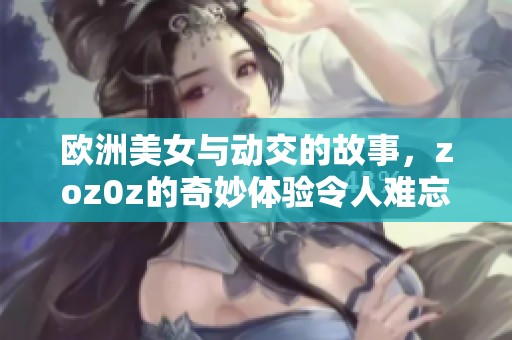 欧洲美女与动交的故事，zoz0z的奇妙体验令人难忘
