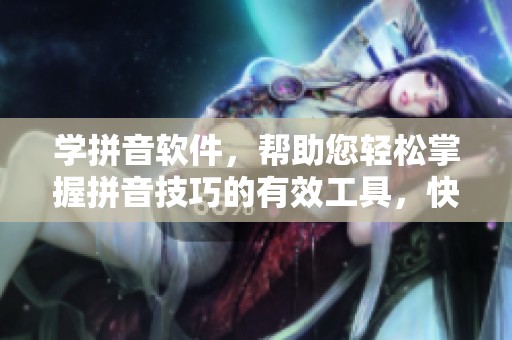 学拼音软件，帮助您轻松掌握拼音技巧的有效工具，快来体验吧！