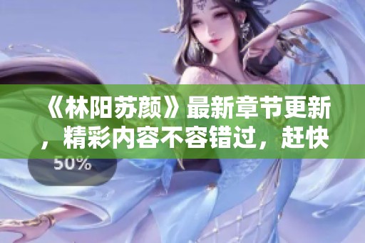 《林阳苏颜》最新章节更新，精彩内容不容错过，赶快来阅读吧！