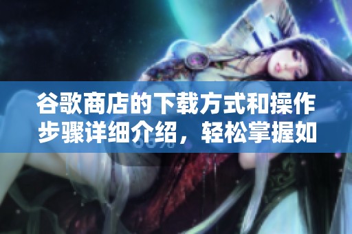 谷歌商店的下载方式和操作步骤详细介绍，轻松掌握如何在谷歌商店下载应用
