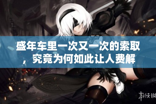 盛年车里一次又一次的索取，究竟为何如此让人费解