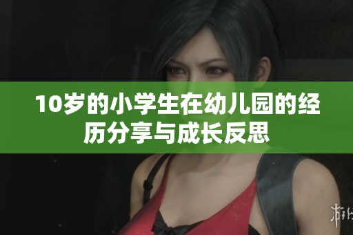10岁的小学生在幼儿园的经历分享与成长反思