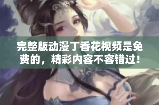 完整版动漫**花视频是免费的，精彩内容不容错过！