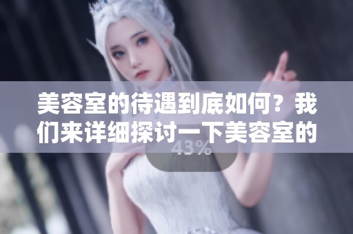 美容室的待遇到底如何？我们来详细探讨一下美容室的服务与薪资。