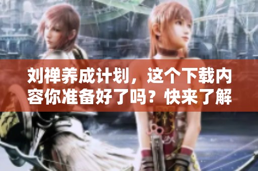 刘禅养成计划，这个下载内容你准备好了吗？快来了解吧！