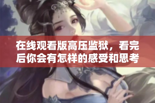 在线观看版高压监狱，看完后你会有怎样的感受和思考呢
