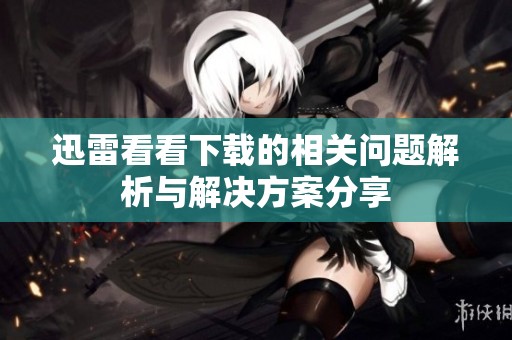 迅雷看看下载的相关问题解析与解决方案分享