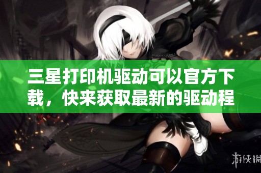 三星打印机驱动可以官方下载，快来获取最新的驱动程序吧