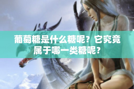葡萄糖是什么糖呢？它究竟属于哪一类糖呢？