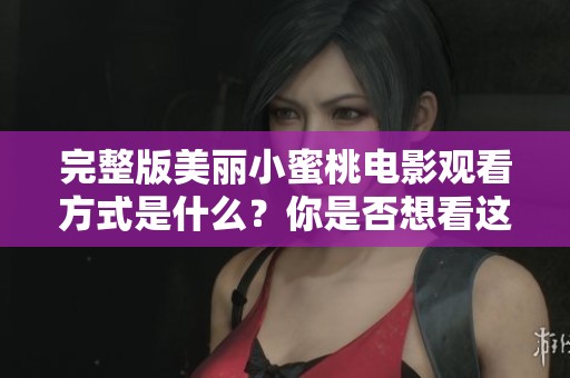 完整版美丽小蜜桃电影观看方式是什么？你是否想看这部电影呢？