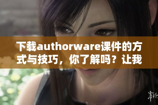 下载authorware课件的方式与技巧，你了解吗？让我们一起来探索吧！