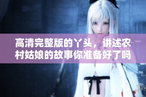 高清完整版的丫头，讲述农村姑娘的故事你准备好了吗