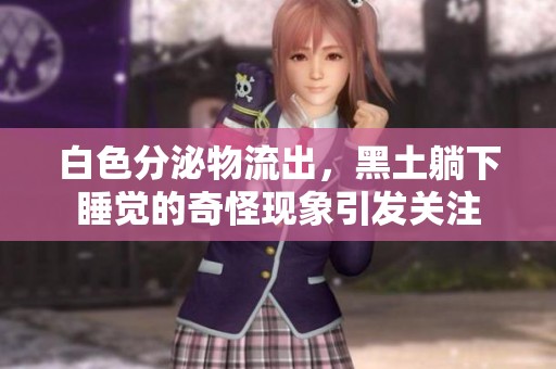 白色分泌物流出，黑土躺下睡觉的奇怪现象引发关注