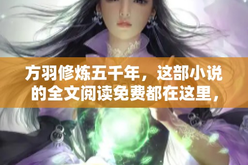 方羽修炼五千年，这部小说的全文阅读免费都在这里，快来看看吧！
