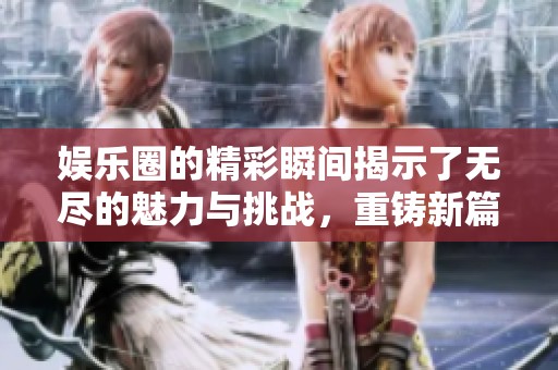 娱乐圈的精彩瞬间揭示了无尽的魅力与挑战，重铸新篇章引人注目