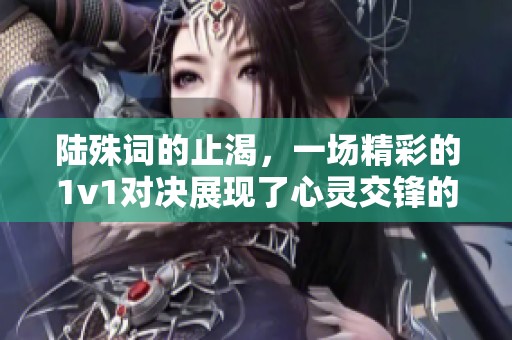 陆殊词的止渴，一场精彩的1v1对决展现了心灵交锋的魅力