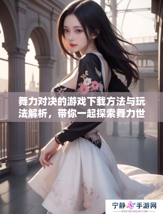 舞力对决的游戏下载方法与玩法解析，带你一起探索舞力世界