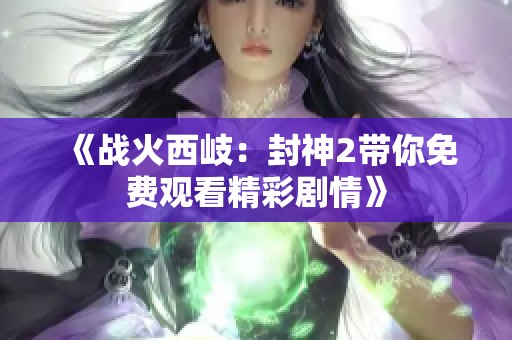 《战火西岐：封神2带你免费观看精彩剧情》