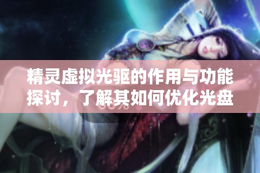 精灵虚拟光驱的作用与功能探讨，了解其如何优化光盘使用体验