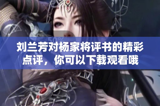 刘兰芳对杨家将评书的精彩点评，你可以下载观看哦