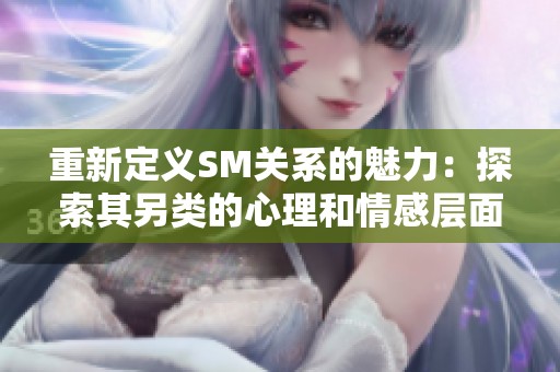 重新定义SM关系的魅力：探索其另类的心理和情感层面