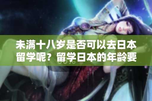 未满十八岁是否可以去日本留学呢？留学日本的年龄要求是怎样的？