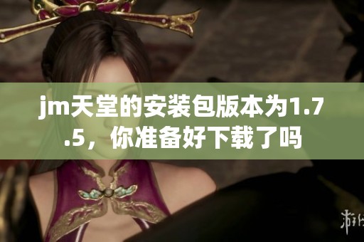 jm天堂的安装包版本为1.7.5，你准备好下载了吗