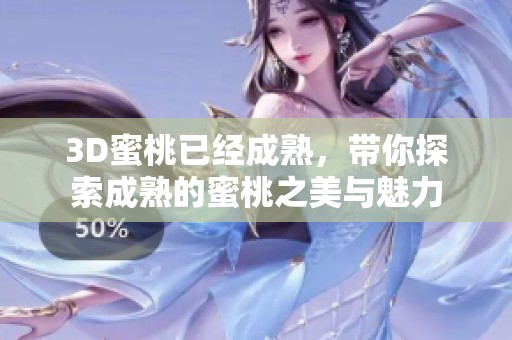 3D蜜桃已经成熟，带你探索成熟的蜜桃之美与魅力