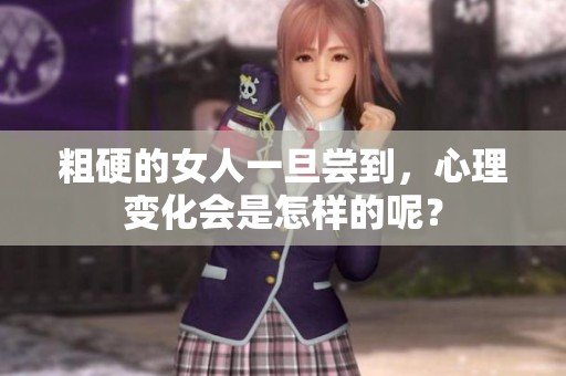 粗硬的女人一旦尝到，心理变化会是怎样的呢？