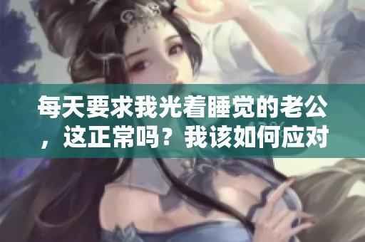 每天要求我光着睡觉的老公，这正常吗？我该如何应对这个问题呢？