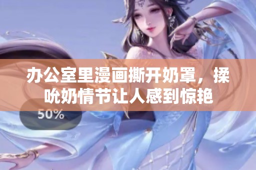 办公室里漫画撕开奶罩，揉吮奶情节让人感到惊艳
