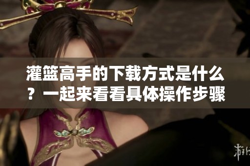 灌篮高手的下载方式是什么？一起来看看具体操作步骤吧！