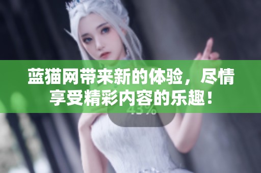 蓝猫网带来新的体验，尽情享受精彩内容的乐趣！