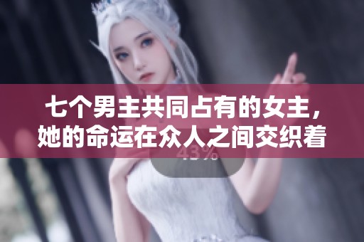 七个男主共同占有的女主，她的命运在众人之间交织着不同的故事。